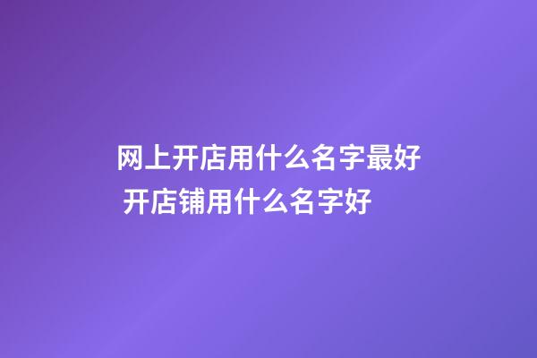 网上开店用什么名字最好 开店铺用什么名字好-第1张-店铺起名-玄机派